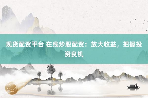 现货配资平台 在线炒股配资：放大收益，把握投资良机