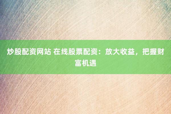 炒股配资网站 在线股票配资：放大收益，把握财富机遇