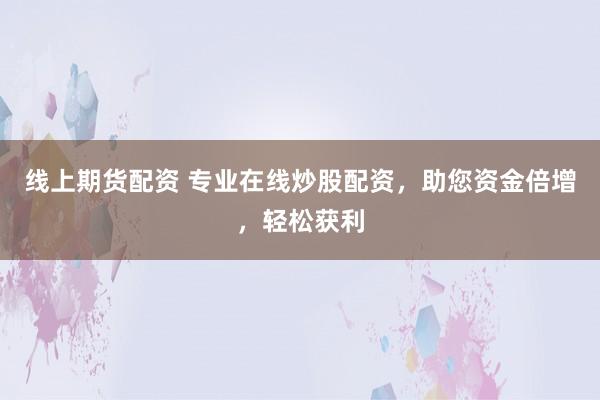 线上期货配资 专业在线炒股配资，助您资金倍增，轻松获利