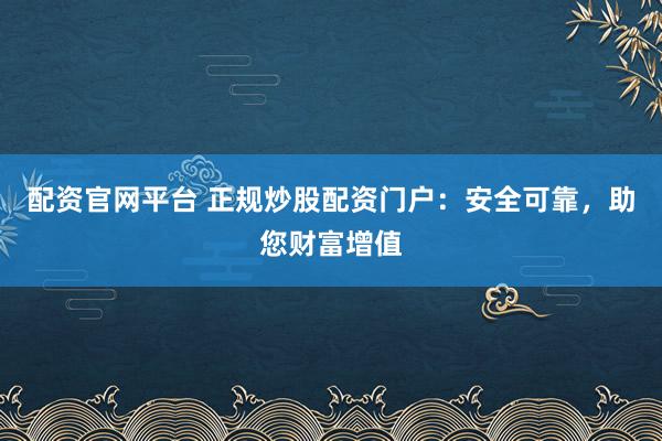 配资官网平台 正规炒股配资门户：安全可靠，助您财富增值