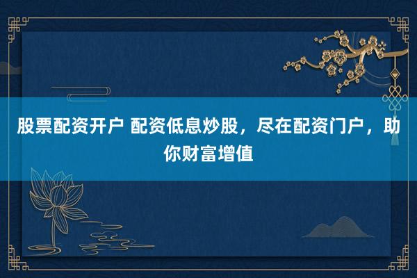股票配资开户 配资低息炒股，尽在配资门户，助你财富增值