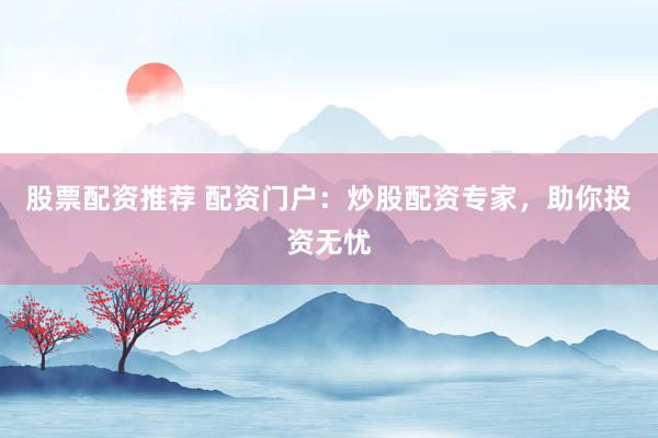 股票配资推荐 配资门户：炒股配资专家，助你投资无忧