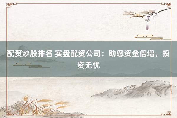 配资炒股排名 实盘配资公司：助您资金倍增，投资无忧