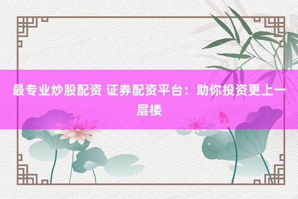 最专业炒股配资 证券配资平台：助你投资更上一层楼