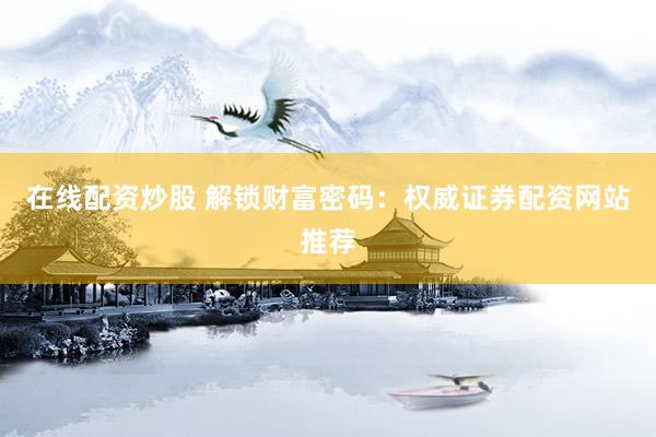 在线配资炒股 解锁财富密码：权威证券配资网站推荐
