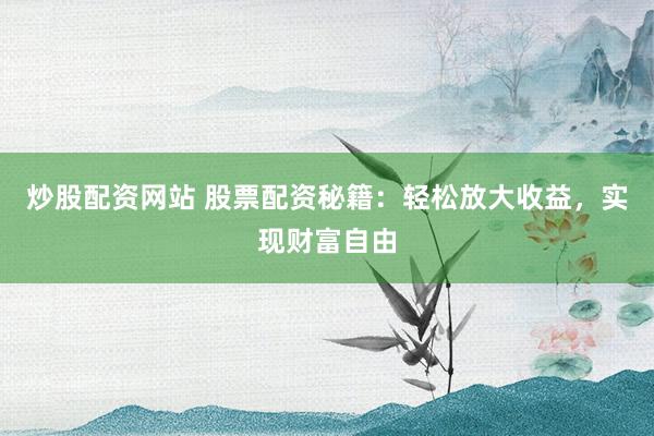 炒股配资网站 股票配资秘籍：轻松放大收益，实现财富自由