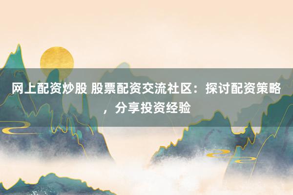 网上配资炒股 股票配资交流社区：探讨配资策略，分享投资经验