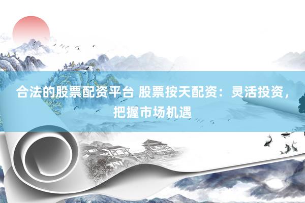 合法的股票配资平台 股票按天配资：灵活投资，把握市场机遇