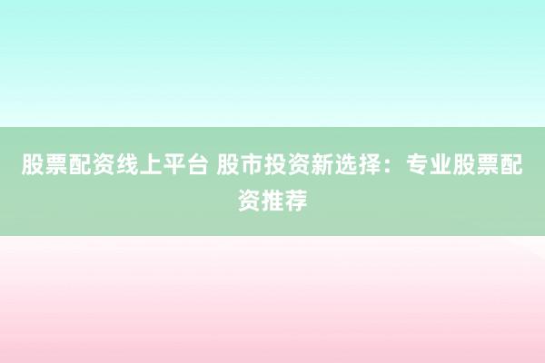 股票配资线上平台 股市投资新选择：专业股票配资推荐
