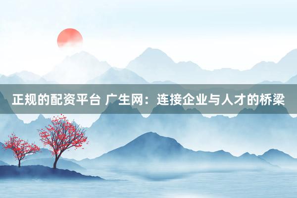 正规的配资平台 广生网：连接企业与人才的桥梁