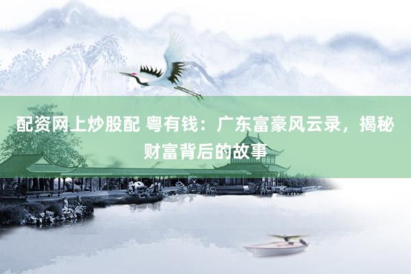 配资网上炒股配 粤有钱：广东富豪风云录，揭秘财富背后的故事