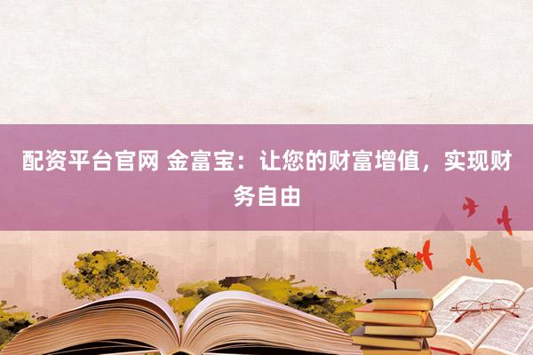 配资平台官网 金富宝：让您的财富增值，实现财务自由
