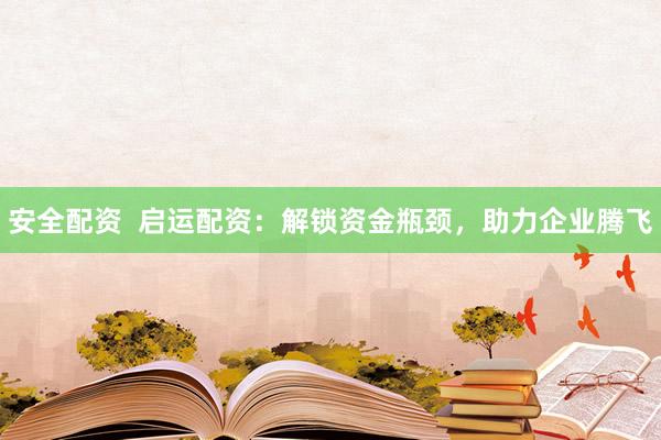 安全配资  启运配资：解锁资金瓶颈，助力企业腾飞