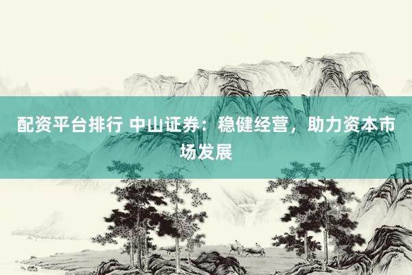 配资平台排行 中山证券：稳健经营，助力资本市场发展