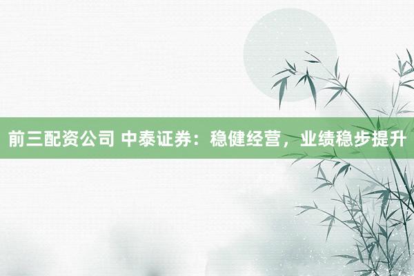 前三配资公司 中泰证券：稳健经营，业绩稳步提升
