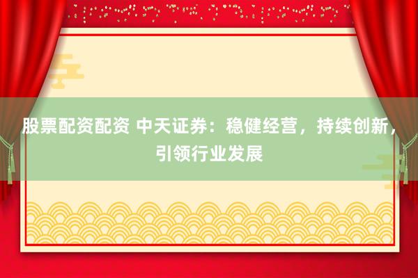 股票配资配资 中天证券：稳健经营，持续创新，引领行业发展