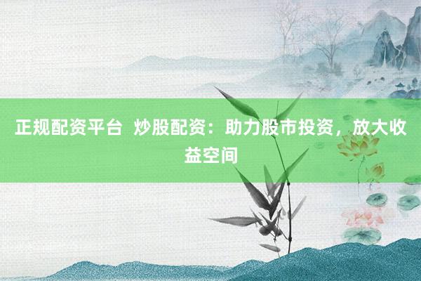 正规配资平台  炒股配资：助力股市投资，放大收益空间