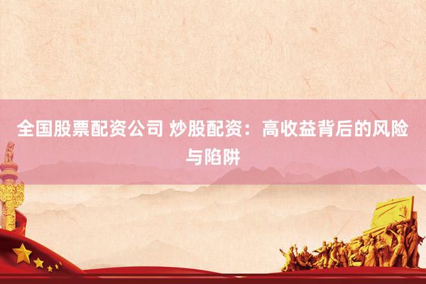 全国股票配资公司 炒股配资：高收益背后的风险与陷阱