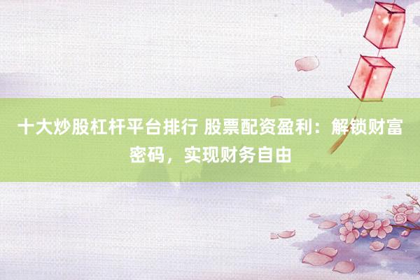 十大炒股杠杆平台排行 股票配资盈利：解锁财富密码，实现财务自由