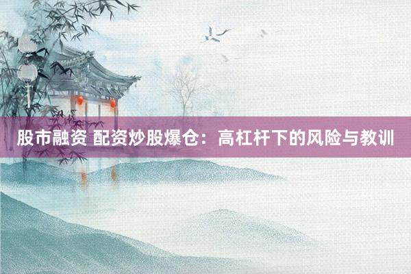 股市融资 配资炒股爆仓：高杠杆下的风险与教训