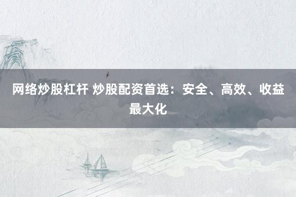 网络炒股杠杆 炒股配资首选：安全、高效、收益最大化