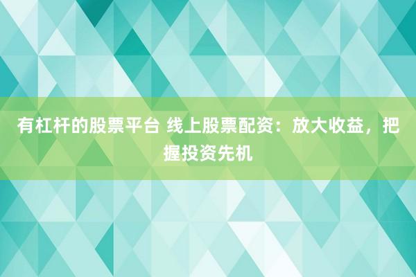 有杠杆的股票平台 线上股票配资：放大收益，把握投资先机