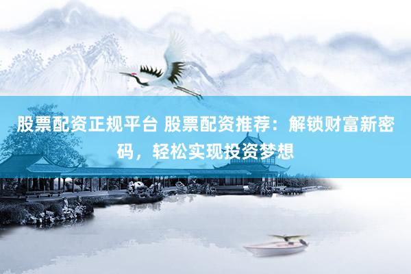股票配资正规平台 股票配资推荐：解锁财富新密码，轻松实现投资梦想