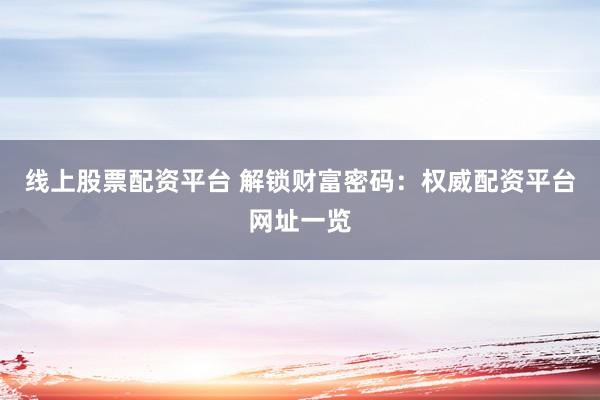 线上股票配资平台 解锁财富密码：权威配资平台网址一览