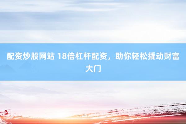 配资炒股网站 18倍杠杆配资，助你轻松撬动财富大门