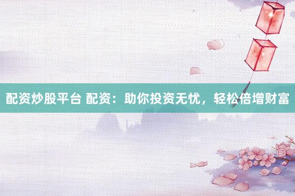 配资炒股平台 配资：助你投资无忧，轻松倍增财富