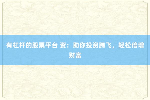 有杠杆的股票平台 资：助你投资腾飞，轻松倍增财富