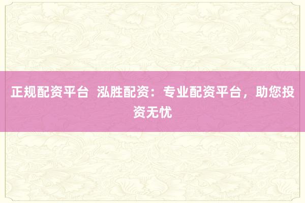 正规配资平台  泓胜配资：专业配资平台，助您投资无忧