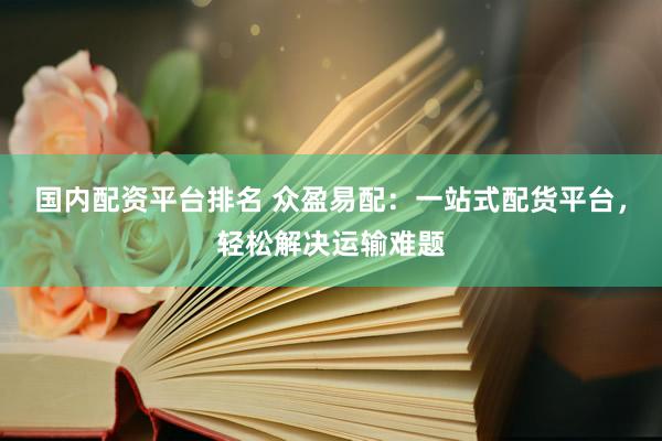 国内配资平台排名 众盈易配：一站式配货平台，轻松解决运输难题