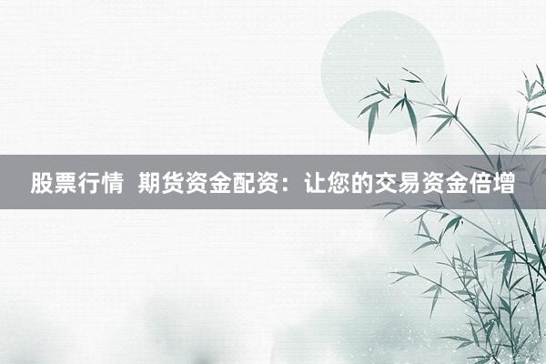 股票行情  期货资金配资：让您的交易资金倍增