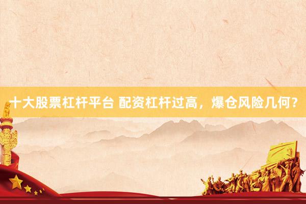 十大股票杠杆平台 配资杠杆过高，爆仓风险几何？