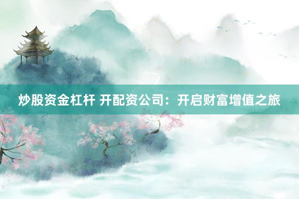 炒股资金杠杆 开配资公司：开启财富增值之旅