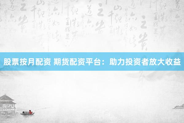股票按月配资 期货配资平台：助力投资者放大收益