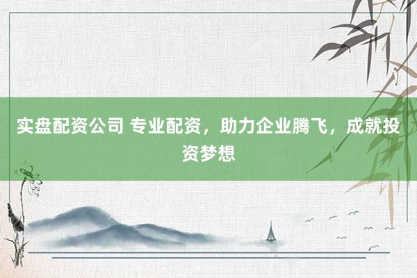实盘配资公司 专业配资，助力企业腾飞，成就投资梦想