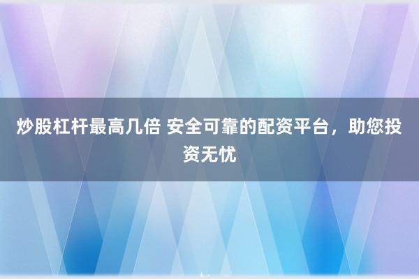 炒股杠杆最高几倍 安全可靠的配资平台，助您投资无忧