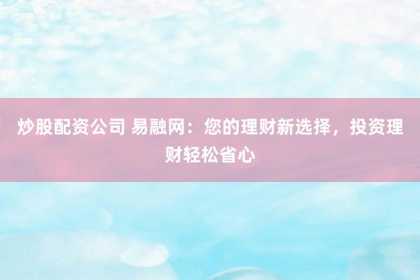 炒股配资公司 易融网：您的理财新选择，投资理财轻松省心