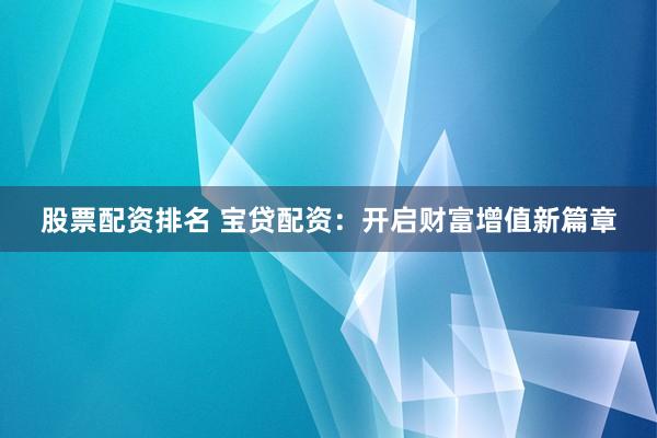 股票配资排名 宝贷配资：开启财富增值新篇章