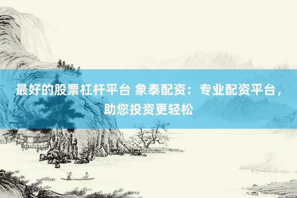 最好的股票杠杆平台 象泰配资：专业配资平台，助您投资更轻松