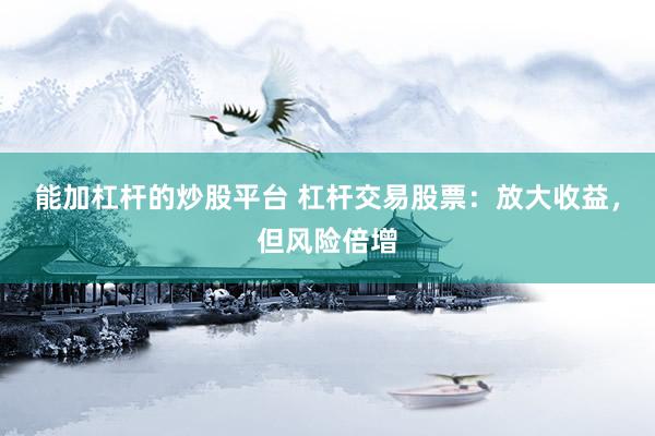 能加杠杆的炒股平台 杠杆交易股票：放大收益，但风险倍增