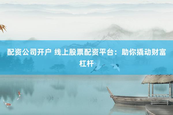 配资公司开户 线上股票配资平台：助你撬动财富杠杆