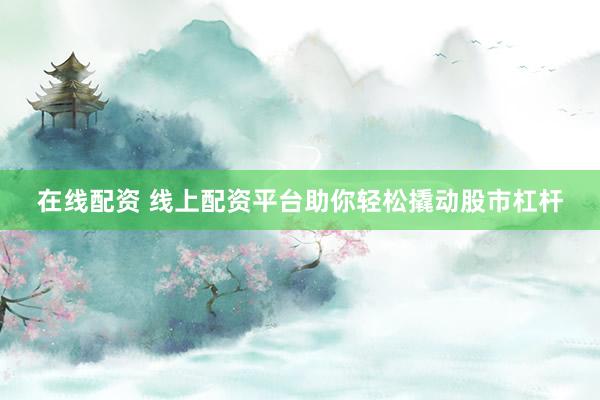 在线配资 线上配资平台助你轻松撬动股市杠杆