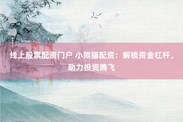 线上股票配资门户 小熊猫配资：解锁资金杠杆，助力投资腾飞