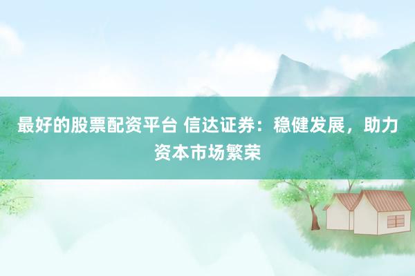 最好的股票配资平台 信达证券：稳健发展，助力资本市场繁荣