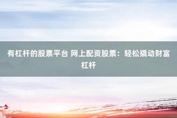 有杠杆的股票平台 网上配资股票：轻松撬动财富杠杆