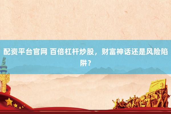 配资平台官网 百倍杠杆炒股，财富神话还是风险陷阱？
