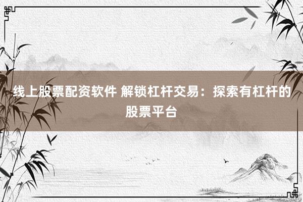 线上股票配资软件 解锁杠杆交易：探索有杠杆的股票平台